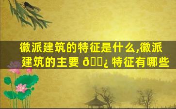 徽派建筑的特征是什么,徽派建筑的主要 🌿 特征有哪些